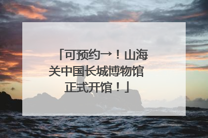 可预约→！山海关中国长城博物馆正式开馆！