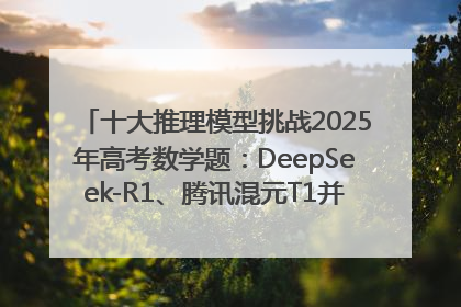 十大推理模型挑战2025年高考数学题：DeepSeek-R1、腾讯混元T1并列第一，马斯克的Grok 3遭遇“滑铁卢”