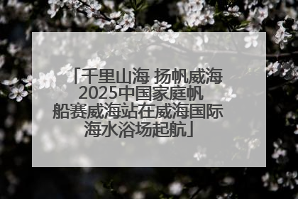 千里山海 扬帆威海 2025中国家庭帆船赛威海站在威海国际海水浴场起航