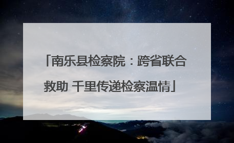 南乐县检察院：跨省联合救助 千里传递检察温情