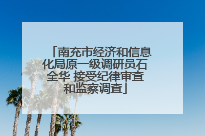 南充市经济和信息化局原一级调研员石全华 接受纪律审查和监察调查