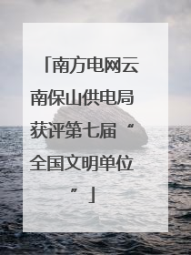 南方电网云南保山供电局获评第七届“全国文明单位”