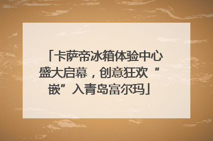 卡萨帝冰箱体验中心盛大启幕，创意狂欢“嵌”入青岛富尔玛