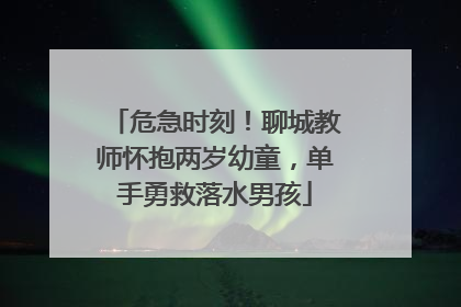 危急时刻！聊城教师怀抱两岁幼童，单手勇救落水男孩