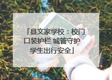 县文家学校：校门口装护栏 城管守护学生出行安全