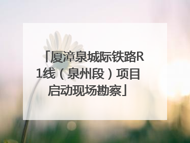 厦漳泉城际铁路R1线（泉州段）项目启动现场勘察