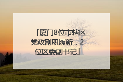厦门8位市辖区党政副职履新，2位区委副书记
