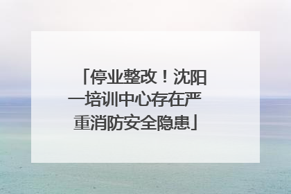 停业整改！沈阳一培训中心存在严重消防安全隐患