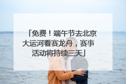 免费！端午节去北京大运河看赛龙舟，赛事活动将持续三天