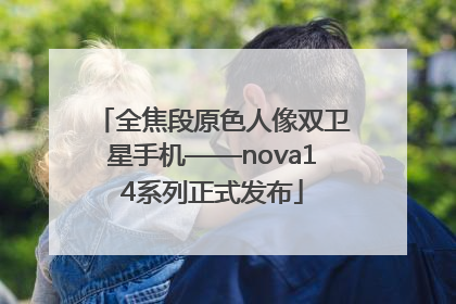 全焦段原色人像双卫星手机——nova14系列正式发布