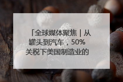 全球媒体聚焦｜从罐头到汽车，50%关税下美国制造业的“生死劫”
