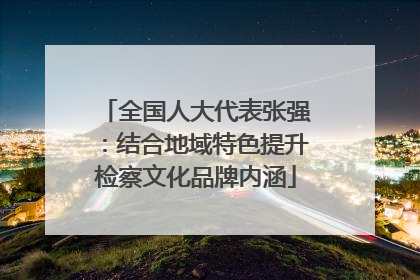 全国人大代表张强：结合地域特色提升检察文化品牌内涵