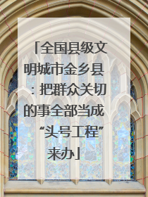 全国县级文明城市金乡县：把群众关切的事全部当成“头号工程”来办