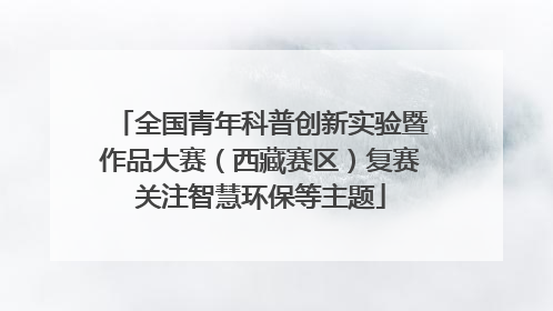 全国青年科普创新实验暨作品大赛（西藏赛区）复赛关注智慧环保等主题