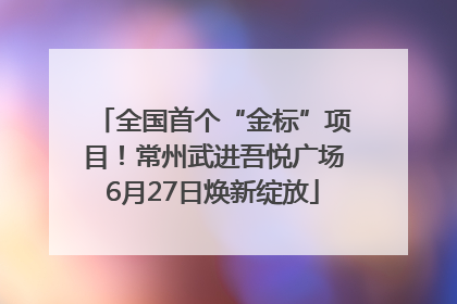 全国首个“金标”项目！常州武进吾悦广场6月27日焕新绽放