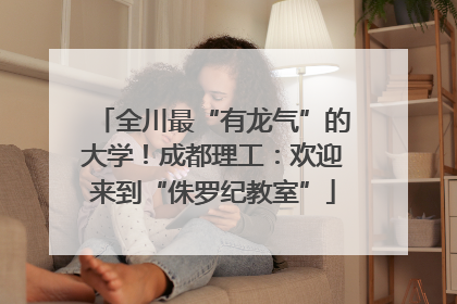 全川最“有龙气”的大学！成都理工：欢迎来到“侏罗纪教室”