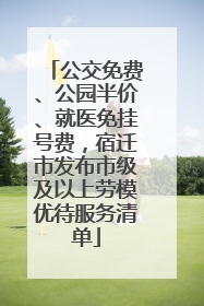 公交免费、公园半价、就医免挂号费，宿迁市发布市级及以上劳模优待服务清单