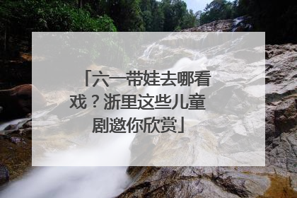 六一带娃去哪看戏？浙里这些儿童剧邀你欣赏