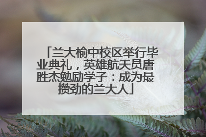 兰大榆中校区举行毕业典礼，英雄航天员唐胜杰勉励学子：成为最攒劲的兰大人