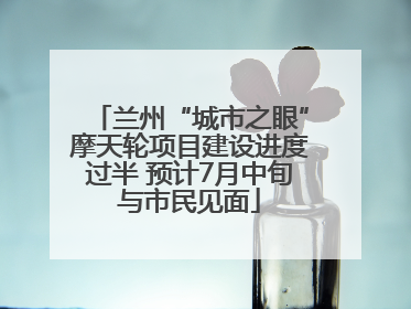 兰州“城市之眼”摩天轮项目建设进度过半 预计7月中旬与市民见面