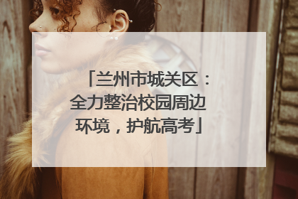 兰州市城关区：全力整治校园周边环境，护航高考