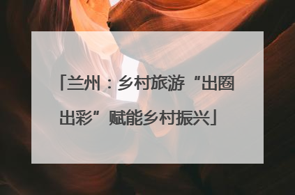 兰州：乡村旅游“出圈出彩”赋能乡村振兴