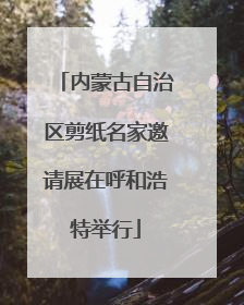 内蒙古自治区剪纸名家邀请展在呼和浩特举行