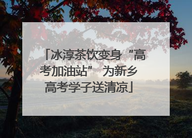 冰淳茶饮变身“高考加油站” 为新乡高考学子送清凉