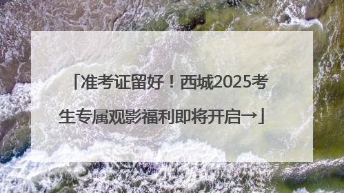 准考证留好！西城2025考生专属观影福利即将开启→