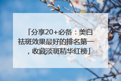 分享20+必备：美白祛斑效果最好的排名第一，收藏淡斑精华红榜