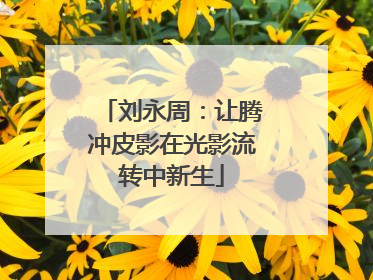 刘永周：让腾冲皮影在光影流转中新生