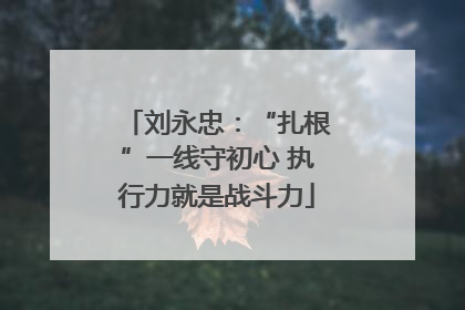 刘永忠：“扎根”一线守初心 执行力就是战斗力