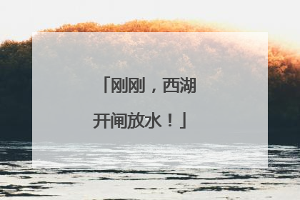 刚刚，西湖开闸放水！