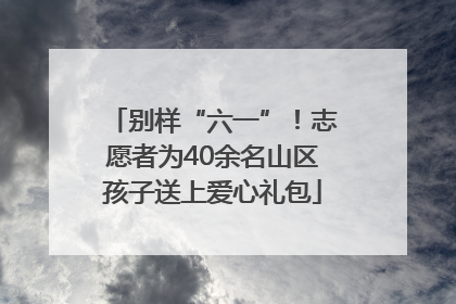 别样“六一”！志愿者为40余名山区孩子送上爱心礼包
