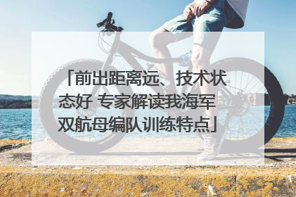 前出距离远、技术状态好 专家解读我海军双航母编队训练特点