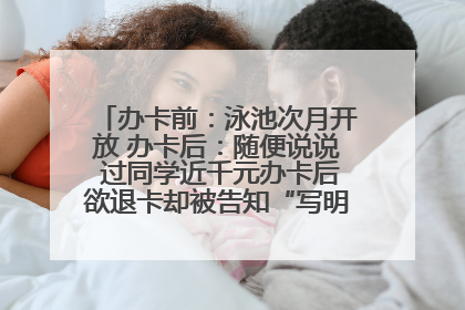 办卡前：泳池次月开放 办卡后：随便说说 过同学近千元办卡后欲退卡却被告知“写明不退不转”！