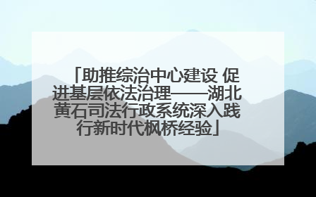 助推综治中心建设 促进基层依法治理——湖北黄石司法行政系统深入践行新时代枫桥经验