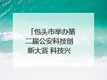 包头市举办第二届公安科技创新大赛 科技兴警再谱新篇
