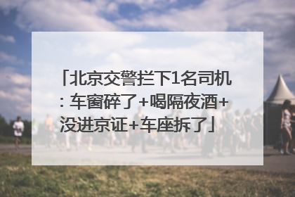北京交警拦下1名司机：车窗碎了+喝隔夜酒+没进京证+车座拆了
