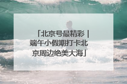 北京号最精彩｜端午小假期打卡北京周边绝美大海