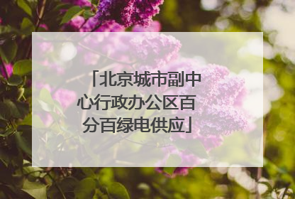 北京城市副中心行政办公区百分百绿电供应