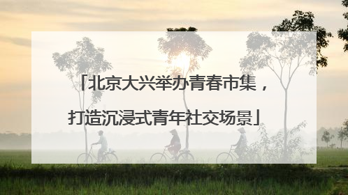 北京大兴举办青春市集，打造沉浸式青年社交场景
