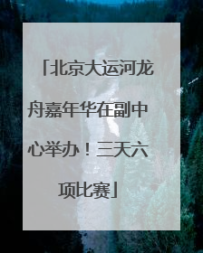 北京大运河龙舟嘉年华在副中心举办！三天六项比赛