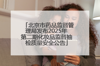 北京市药品监督管理局发布2025年第二期化妆品监督抽检质量安全公告