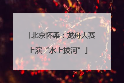 北京怀柔：龙舟大赛上演“水上拔河”