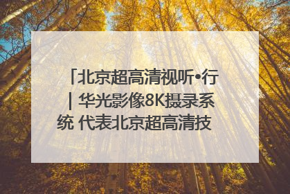 北京超高清视听•行｜华光影像8K摄录系统 代表北京超高清技术站上国家舞台