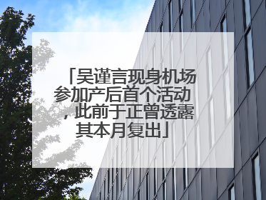 吴谨言现身机场参加产后首个活动，此前于正曾透露其本月复出