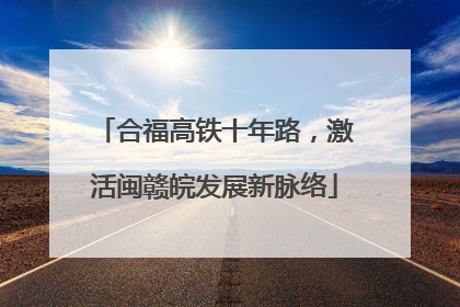 合福高铁十年路，激活闽赣皖发展新脉络