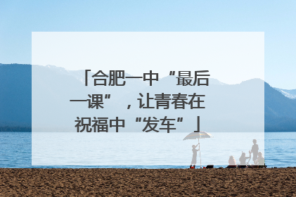 合肥一中“最后一课”，让青春在祝福中“发车”