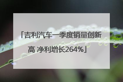 吉利汽车一季度销量创新高 净利增长264%